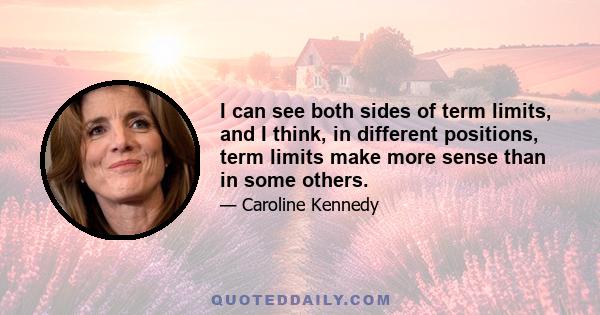 I can see both sides of term limits, and I think, in different positions, term limits make more sense than in some others.