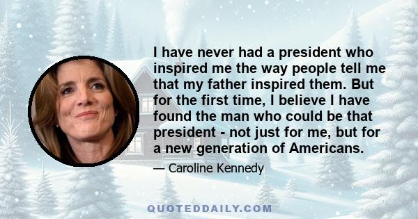 I have never had a president who inspired me the way people tell me that my father inspired them. But for the first time, I believe I have found the man who could be that president - not just for me, but for a new