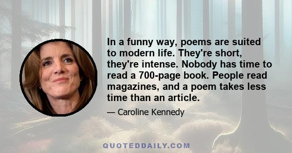 In a funny way, poems are suited to modern life. They're short, they're intense. Nobody has time to read a 700-page book. People read magazines, and a poem takes less time than an article.