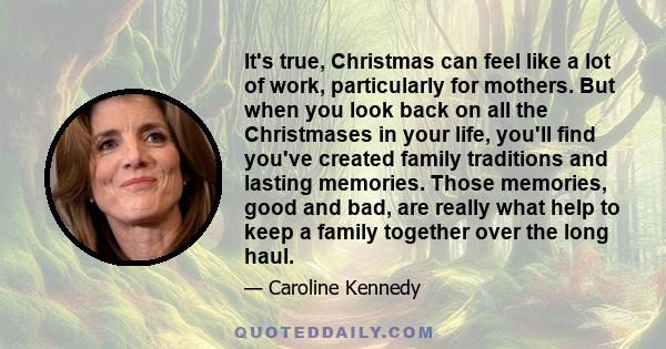 It's true, Christmas can feel like a lot of work, particularly for mothers. But when you look back on all the Christmases in your life, you'll find you've created family traditions and lasting memories. Those memories,