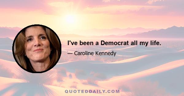 I've been a Democrat all my life.