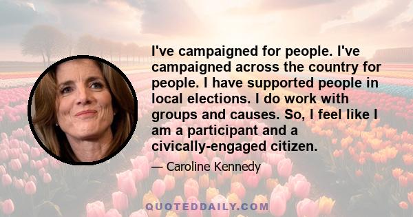 I've campaigned for people. I've campaigned across the country for people. I have supported people in local elections. I do work with groups and causes. So, I feel like I am a participant and a civically-engaged citizen.