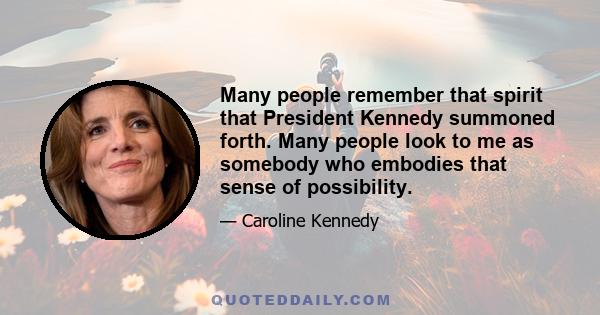 Many people remember that spirit that President Kennedy summoned forth. Many people look to me as somebody who embodies that sense of possibility.