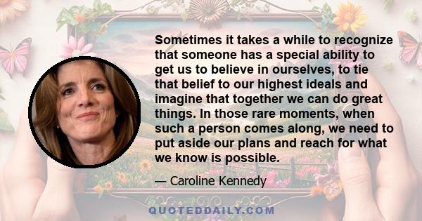 Sometimes it takes a while to recognize that someone has a special ability to get us to believe in ourselves, to tie that belief to our highest ideals and imagine that together we can do great things. In those rare