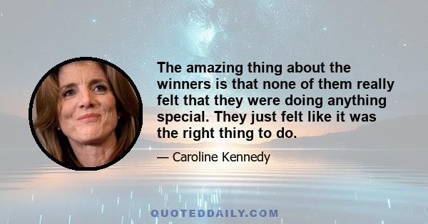 The amazing thing about the winners is that none of them really felt that they were doing anything special. They just felt like it was the right thing to do.