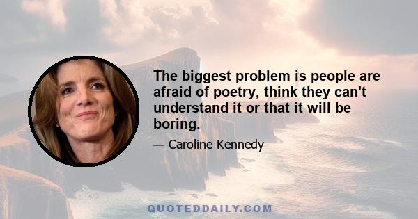 The biggest problem is people are afraid of poetry, think they can't understand it or that it will be boring.