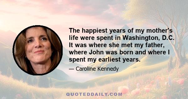 The happiest years of my mother's life were spent in Washington, D.C. It was where she met my father, where John was born and where I spent my earliest years.