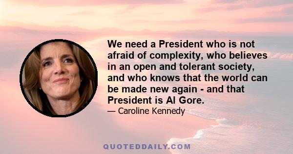 We need a President who is not afraid of complexity, who believes in an open and tolerant society, and who knows that the world can be made new again - and that President is Al Gore.