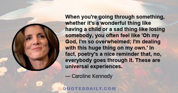 When you're going through something, whether it's a wonderful thing like having a child or a sad thing like losing somebody, you often feel like 'Oh my God, I'm so overwhelmed; I'm dealing with this huge thing on my