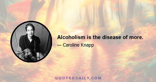 Alcoholism is the disease of more.