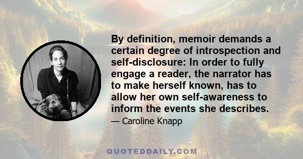 By definition, memoir demands a certain degree of introspection and self-disclosure: In order to fully engage a reader, the narrator has to make herself known, has to allow her own self-awareness to inform the events