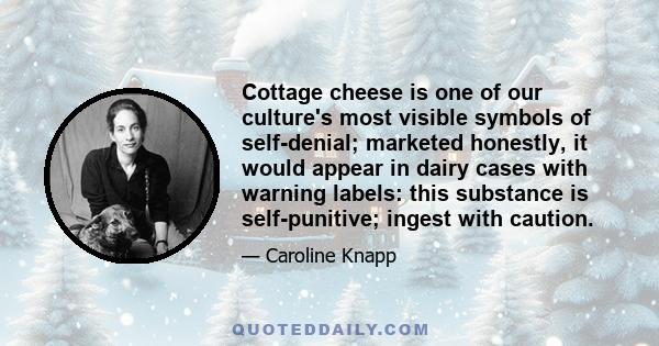 Cottage cheese is one of our culture's most visible symbols of self-denial; marketed honestly, it would appear in dairy cases with warning labels: this substance is self-punitive; ingest with caution.