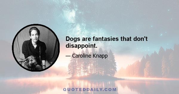 Dogs are fantasies that don't disappoint.