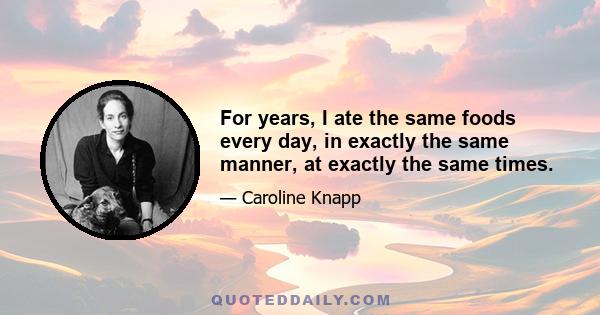 For years, I ate the same foods every day, in exactly the same manner, at exactly the same times.