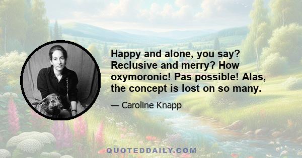 Happy and alone, you say? Reclusive and merry? How oxymoronic! Pas possible! Alas, the concept is lost on so many.