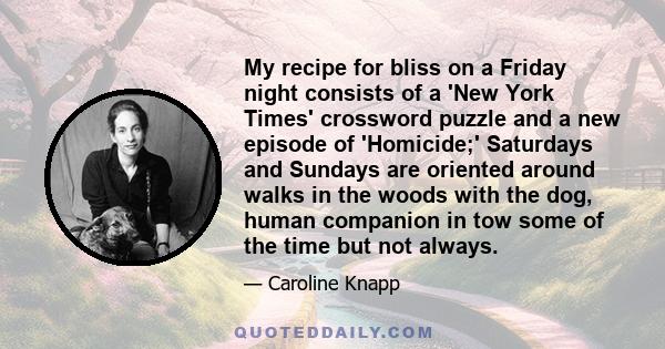 My recipe for bliss on a Friday night consists of a 'New York Times' crossword puzzle and a new episode of 'Homicide;' Saturdays and Sundays are oriented around walks in the woods with the dog, human companion in tow