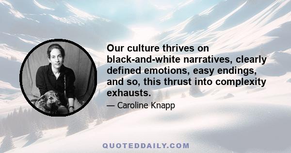 Our culture thrives on black-and-white narratives, clearly defined emotions, easy endings, and so, this thrust into complexity exhausts.