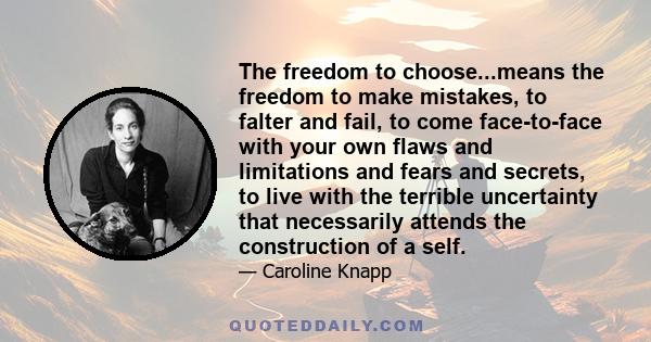 The freedom to choose...means the freedom to make mistakes, to falter and fail, to come face-to-face with your own flaws and limitations and fears and secrets, to live with the terrible uncertainty that necessarily