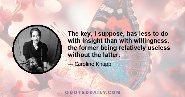 The key, I suppose, has less to do with insight than with willingness, the former being relatively useless without the latter.