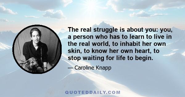 The real struggle is about you: you, a person who has to learn to live in the real world, to inhabit her own skin, to know her own heart, to stop waiting for life to begin.