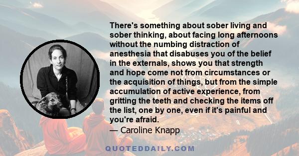 There's something about sober living and sober thinking, about facing long afternoons without the numbing distraction of anesthesia that disabuses you of the belief in the externals, shows you that strength and hope