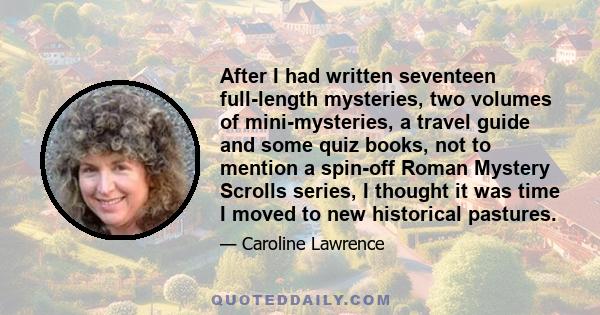 After I had written seventeen full-length mysteries, two volumes of mini-mysteries, a travel guide and some quiz books, not to mention a spin-off Roman Mystery Scrolls series, I thought it was time I moved to new