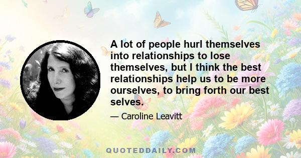 A lot of people hurl themselves into relationships to lose themselves, but I think the best relationships help us to be more ourselves, to bring forth our best selves.