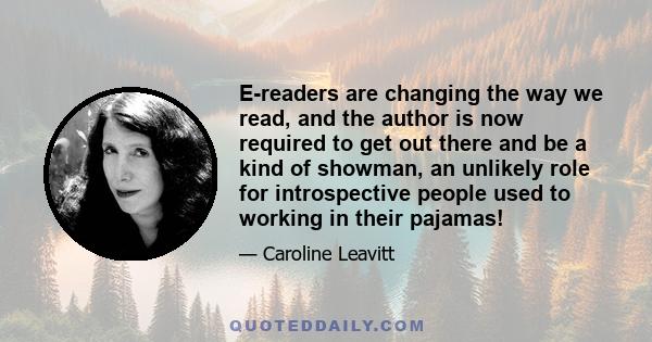 E-readers are changing the way we read, and the author is now required to get out there and be a kind of showman, an unlikely role for introspective people used to working in their pajamas!