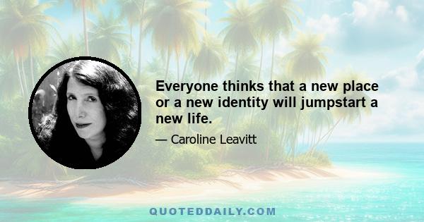 Everyone thinks that a new place or a new identity will jumpstart a new life.