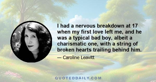 I had a nervous breakdown at 17 when my first love left me, and he was a typical bad boy, albeit a charismatic one, with a string of broken hearts trailing behind him.