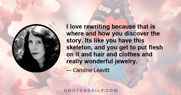 I love rewriting because that is where and how you discover the story. Its like you have this skeleton, and you get to put flesh on it and hair and clothes and really wonderful jewelry.