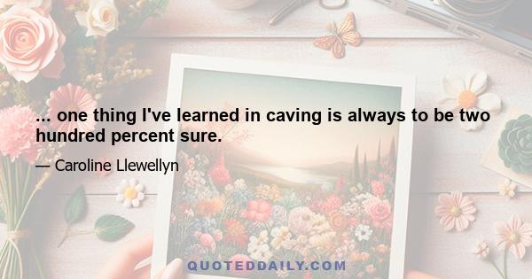 ... one thing I've learned in caving is always to be two hundred percent sure.