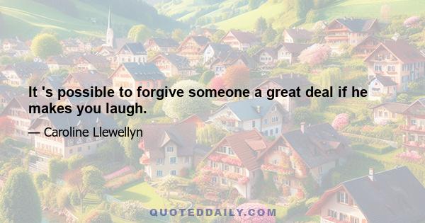 It 's possible to forgive someone a great deal if he makes you laugh.