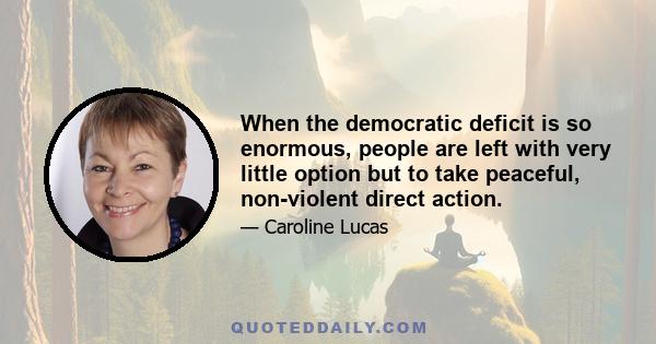 When the democratic deficit is so enormous, people are left with very little option but to take peaceful, non-violent direct action.