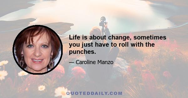 Life is about change, sometimes you just have to roll with the punches.