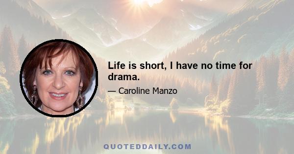 Life is short, I have no time for drama.