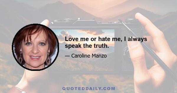 Love me or hate me, I always speak the truth.