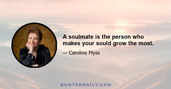 A soulmate is the person who makes your sould grow the most.