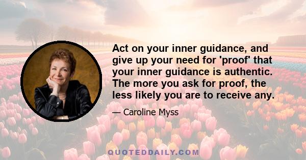 Act on your inner guidance, and give up your need for 'proof' that your inner guidance is authentic. The more you ask for proof, the less likely you are to receive any.