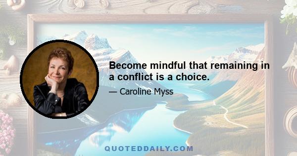 Become mindful that remaining in a conflict is a choice.