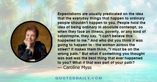 Expectations are usually predicated on the idea that the everyday things that happen to ordinary people shouldn't happen to you. People hold the idea of being ordinary in absolute contempt, so when they face an illness, 