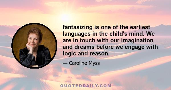 fantasizing is one of the earliest languages in the child's mind. We are in touch with our imagination and dreams before we engage with logic and reason.