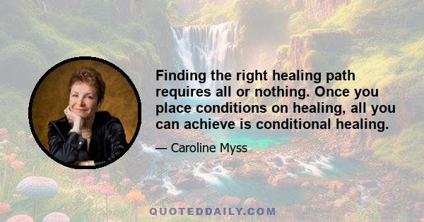 Finding the right healing path requires all or nothing. Once you place conditions on healing, all you can achieve is conditional healing.