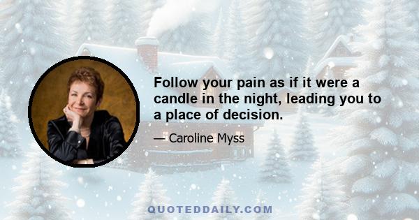 Follow your pain as if it were a candle in the night, leading you to a place of decision.