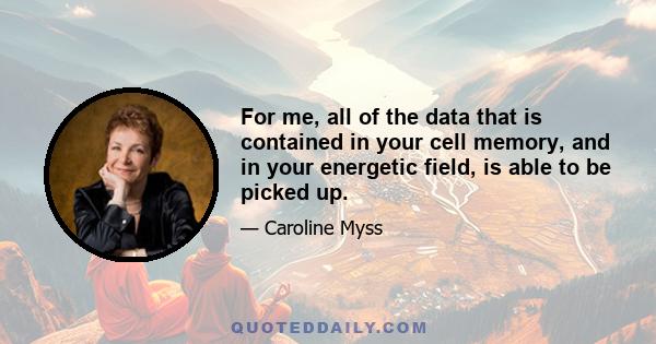 For me, all of the data that is contained in your cell memory, and in your energetic field, is able to be picked up.