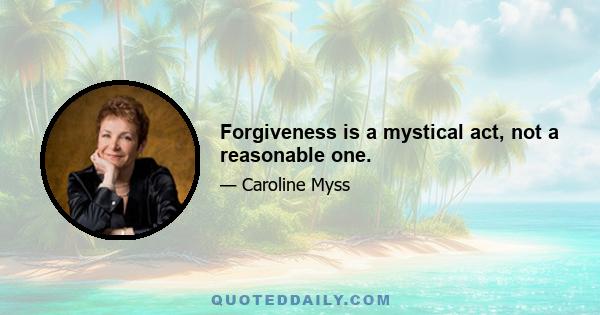 Forgiveness is a mystical act, not a reasonable one.