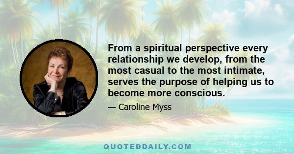 From a spiritual perspective every relationship we develop, from the most casual to the most intimate, serves the purpose of helping us to become more conscious.