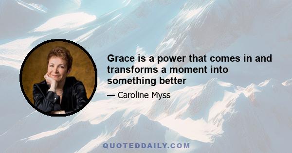 Grace is a power that comes in and transforms a moment into something better