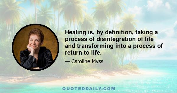 Healing is, by definition, taking a process of disintegration of life and transforming into a process of return to life.