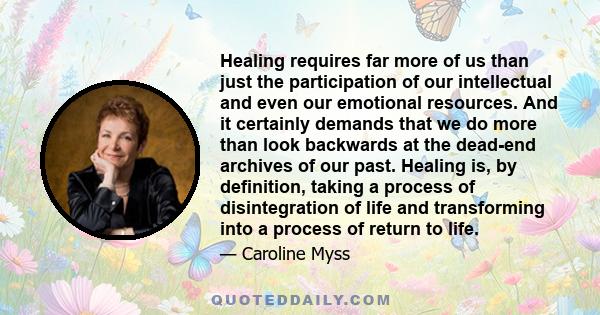 Healing requires far more of us than just the participation of our intellectual and even our emotional resources. And it certainly demands that we do more than look backwards at the dead-end archives of our past.